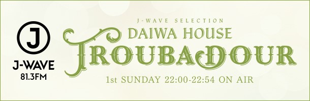 J-WAVE SELECTION DAIWA HOUSE TROUBADOUR 1st SUNDAY 22:00-22:54 ON AIR