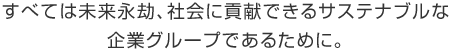 すべては未來永劫、社會に貢獻できるサステナブルな企業グループであるために。