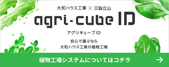 agri-cube ID（アグリキューブID） 安心で選ぶなら大和ハウス工業の植物工場　植物工場システムについてはコチラ