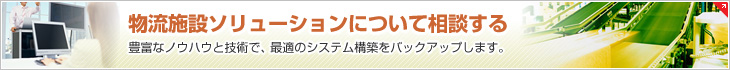 物流施設ソリューションについて相談する 豊富なノウハウと技術で、最適のシステム構築をバックアップします。