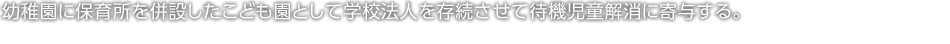 幼稚園に保育所を併設したこども園として學校法人を存続させて待機児童解消に寄與する。
