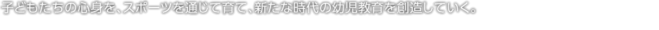 子どもたちの心身を、スポーツを通じて育て、新たな時代の幼児教育を創(chuàng)造していく。