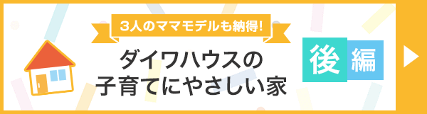 3人のママモデルも納得! ダイワハウスの子育てにやさしい家「後編」