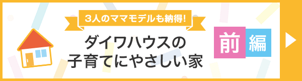 3人のママモデルも納得! ダイワハウスの子育てにやさしい家「前編」