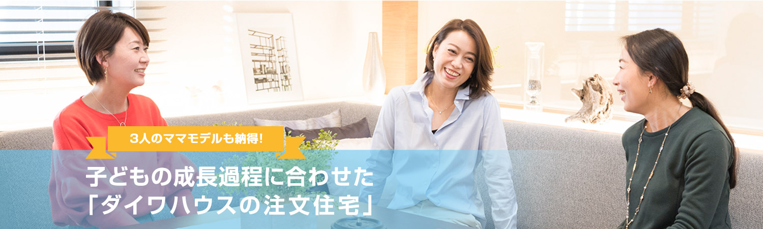 3人のママモデルも納得!子どもの成長過程に合わせた「ダイワハウスの注文住宅」