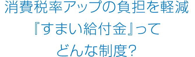 消費(fèi)稅率アップの負(fù)擔(dān)を軽減『すまい給付金』ってどんな制度？