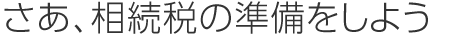 さあ、相続稅の準(zhǔn)備をしよう