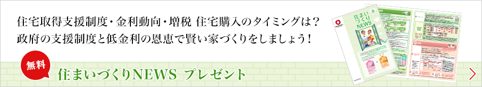 住宅取得支援制度?金利動(dòng)向?増稅 住宅購(gòu)入のタイミングは？政府の支援制度と低金利の恩恵で賢い家づくりをしましょう！[無(wú)料]住まいづくりNEWS プレゼント