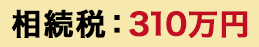 相続稅:310萬(wàn)円