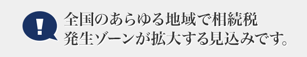 全國(guó)のあらゆる地域で相続稅発生ゾーンが拡大する見込みです。