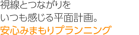 視線とつながりをいつも感じる平面計(jì)畫(huà)。「安心みまもりプランニング」