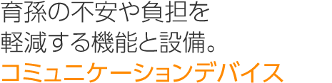育孫の不安や負(fù)擔(dān)を軽減する機(jī)能と設(shè)備。「コミュニケーションデバイス」