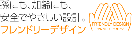 孫にも、加齢にも、安全でやさしい設(shè)計(jì)。「フレンドリーデザイン」