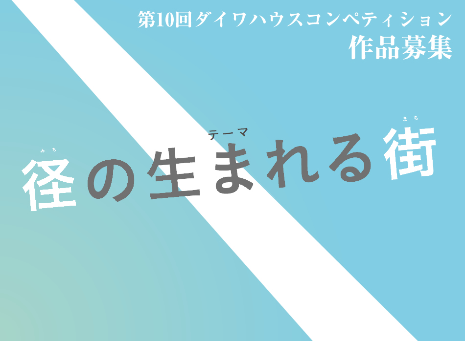 第10回ダイワハウスコンペティション テーマ：「徑（みち）の生まれる街（まち）」