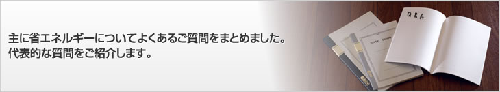 主に省エネルギーについてよくあるご質問をまとめました。代表的な質問をご紹介します。