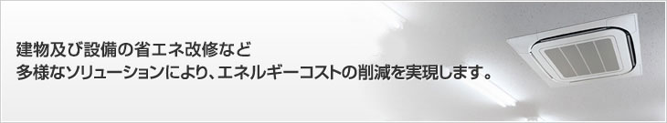 建物及び設(shè)備の省エネ改修など多様なソリューションにより、エネルギーコストの削減を?qū)g現(xiàn)します。