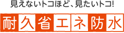 見えないトコほど、見たいトコ！ 耐久省エネ防水