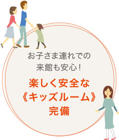 お子さま連れでの來館も安心！ 楽しく安全な?キッズルーム?完備