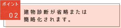 ポイント02:建物診斷が省略または簡略化されます。