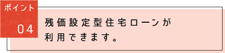 ポイント04:殘価設定型住宅ローンが利用できます。