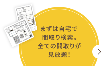 まずは自宅で間取り検索。全ての間取りが見放題！