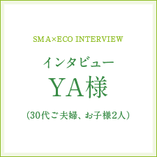 [SMA×ECO INTERVIEW]インタビューYA様（30代ご夫婦、お子様2人）