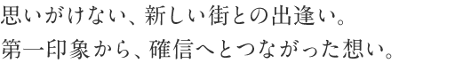 思いがけない、新しい街との出逢い。第一印象から、確信へとつながった想い。
