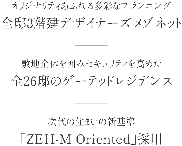 オリジナリティあふれる多彩なプランニング 全邸3階建デザイナーズメゾネット/敷地全體を囲みセキュリティを高めた 全26邸のゲーテッドレジデンス/次代の住まいの新基準 「ZEH-M Oriented」採用