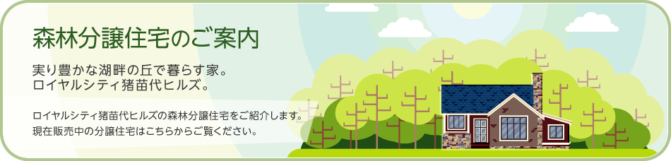 森林分譲住宅のご案內 実り豊かな湖畔の丘で暮らす家。ロイヤルシティ豬苗代ヒルズ。 ロイヤルシティ豬苗代ヒルズの森林分譲住宅をご紹介します。現在販売中の分譲住宅はこちらからご覧ください。