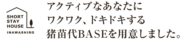 アクティブなあなたにワクワク、ドキドキする豬苗代BASEを用意しました。