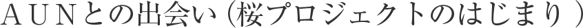AUNとの出會い（桜プロジェクトのはじまり ）
