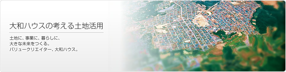 大和ハウスの考える土地活用 土地に、事業に、暮らしに、大きな未來をつくる。バリュークリエイター、大和ハウス。