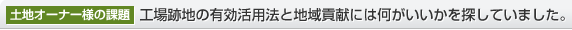土地オーナー様の課題　工場(chǎng)跡地の有効活用法と地域貢獻(xiàn)には何がいいかを探していました。
