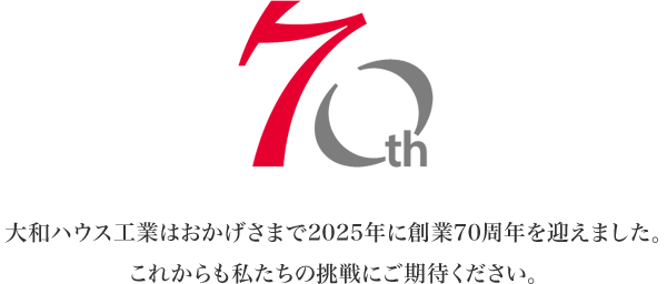 70th 大和ハウス工業(yè)はおかげさまで2025年に創(chuàng)業(yè)70周年を迎えました。これからも私たちの挑戦にご期待ください。
