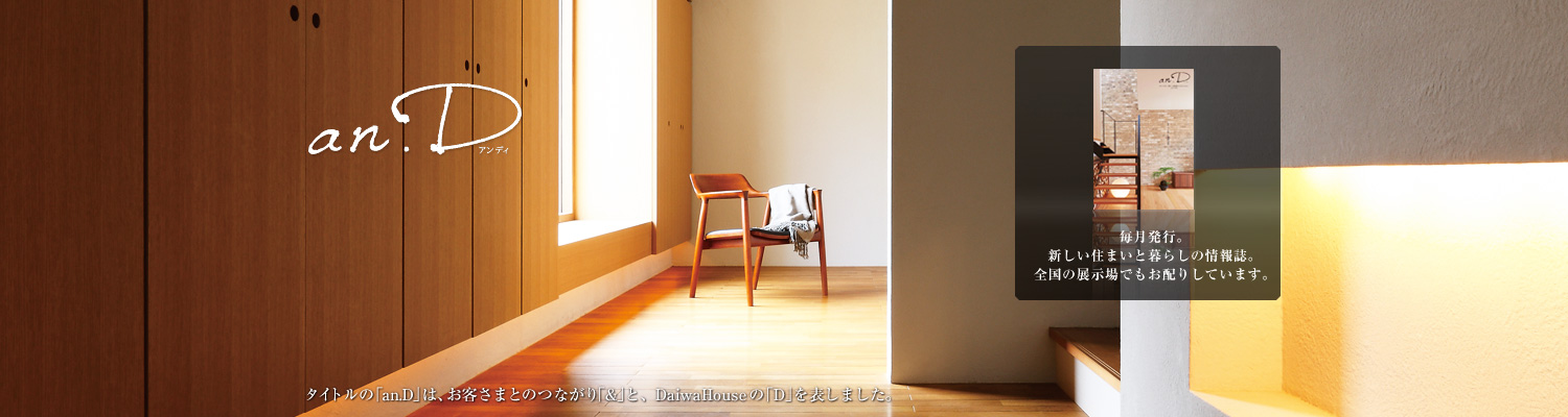 an.D アンディ タイトルの「an.D」は、お客さまとのつながり「&」と、DaiwaHouseの「D」を表しました。