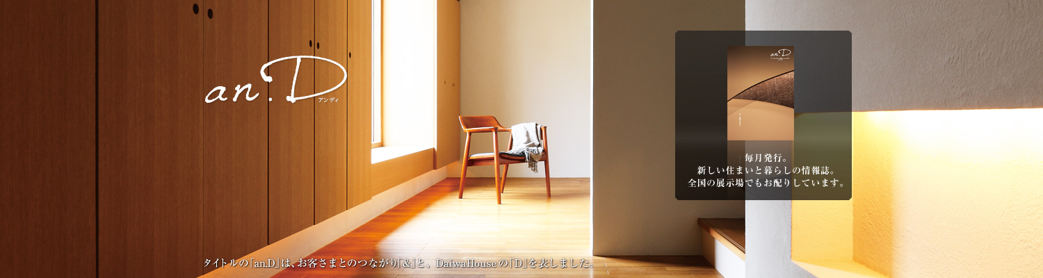an.D アンディ タイトルの「an.D」は、お客さまとのつながり「&」と、DaiwaHouseの「D」を表しました。