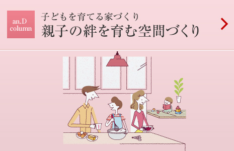 an.D Cloumn:子どもを育てる家づくり 親子の絆を育む空間づくり