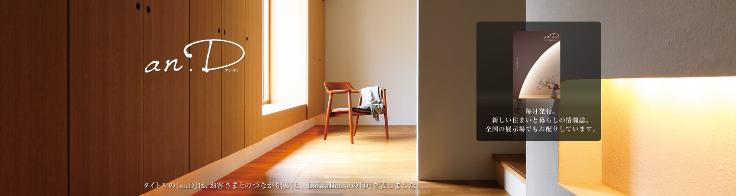an.D アンディ タイトルの「an.D」は、お客さまとのつながり「&」と、DaiwaHouseの「D」を表しました。