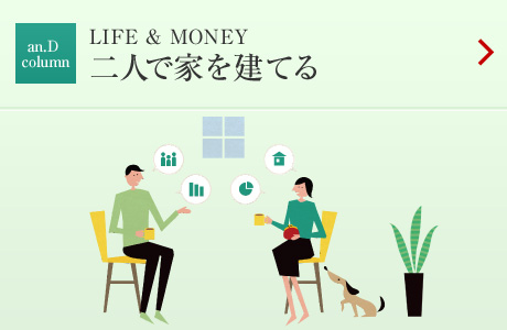 an.D Cloumn:LIFE&MONEY 二人で家を建てる