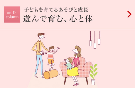 an.D Column：子どもを育てるあそびと成長 遊んで育む、心と體