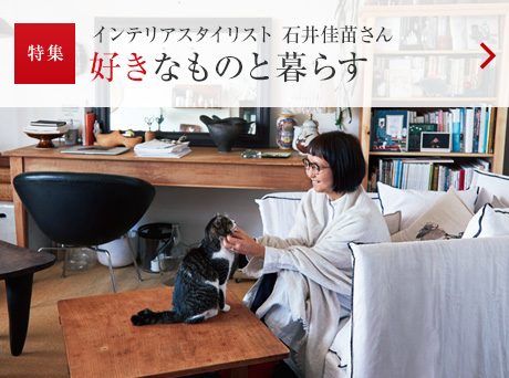 特集：インテリアスタイリスト 石井佳苗さん
好きなものと暮らす