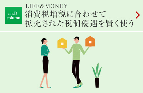 an.D column：LIFE&MONEY 消費稅増稅に合わせて拡充された稅制優(yōu)遇を賢く使う