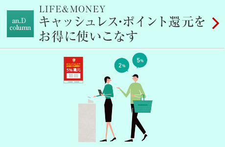 an.D column：LIFE&MONEY キャッシュレス?ポイント還元をお得に使いこなす