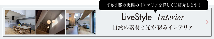 Tさま邸の実際のインテリアを詳しくご紹介します livestyle　Interior 明るさを抑えた陰影のあるインテリア