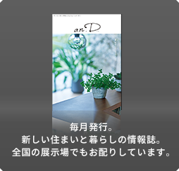 毎月発行。新しい住まいと暮らしの情報誌。全國の展示場でもお配りしています。