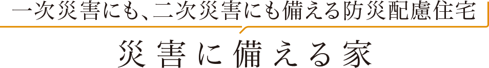一次災害にも、二次災害にも備える防災配慮住宅 災害に備える家