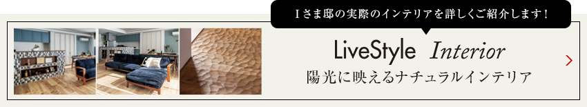 Iさま邸の実際のインテリアを詳しくご紹介します livestyle Interior 02 陽光に映えるナチュラルインテリア
