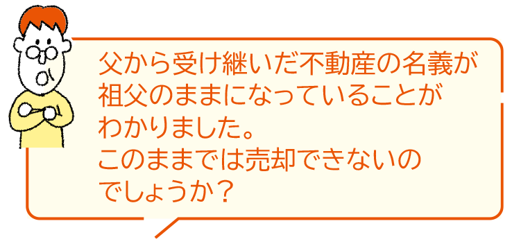 父から受け継いだ不動(dòng)産の名義が祖父のままになっていることがわかりました。このままでは売卻できないのでしょうか？