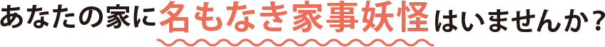 あなたの家に名もなき家事妖怪はいませんか?