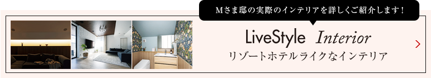 Tさま邸の実際のインテリアを詳しくご紹介します livestyle Interior リゾートホテルライクなインテリア